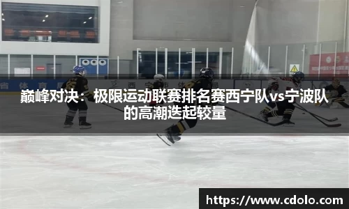 巅峰对决：极限运动联赛排名赛西宁队vs宁波队的高潮迭起较量