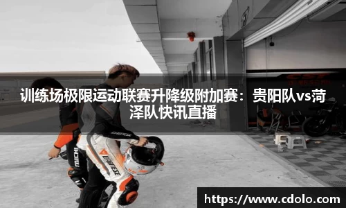 训练场极限运动联赛升降级附加赛：贵阳队vs菏泽队快讯直播