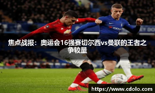 焦点战报：奥运会16强赛切尔西vs曼联的王者之争较量